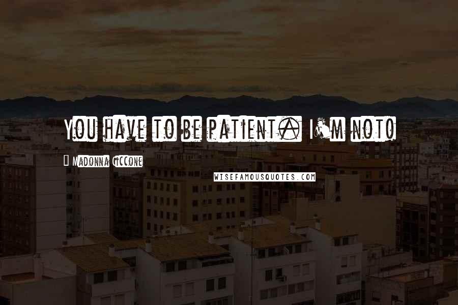 Madonna Ciccone Quotes: You have to be patient. I'm not!