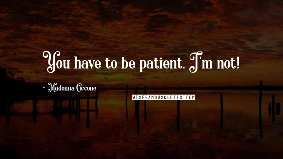 Madonna Ciccone Quotes: You have to be patient. I'm not!