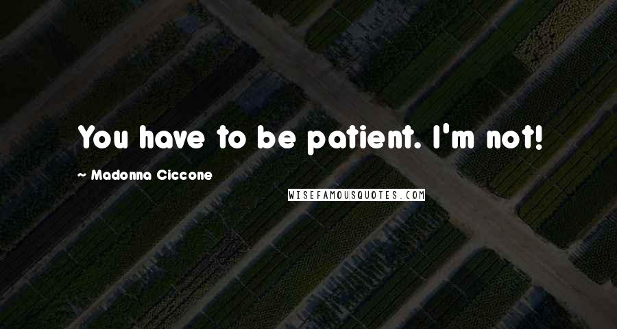 Madonna Ciccone Quotes: You have to be patient. I'm not!