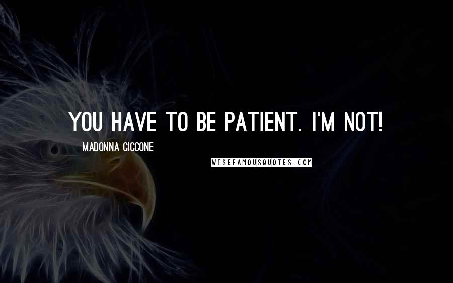 Madonna Ciccone Quotes: You have to be patient. I'm not!