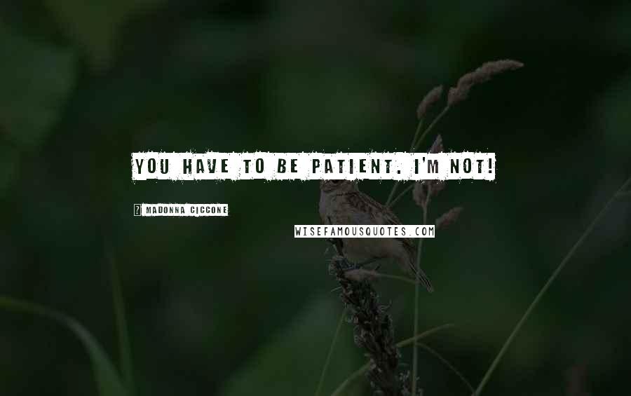 Madonna Ciccone Quotes: You have to be patient. I'm not!