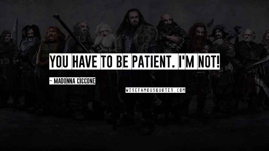 Madonna Ciccone Quotes: You have to be patient. I'm not!