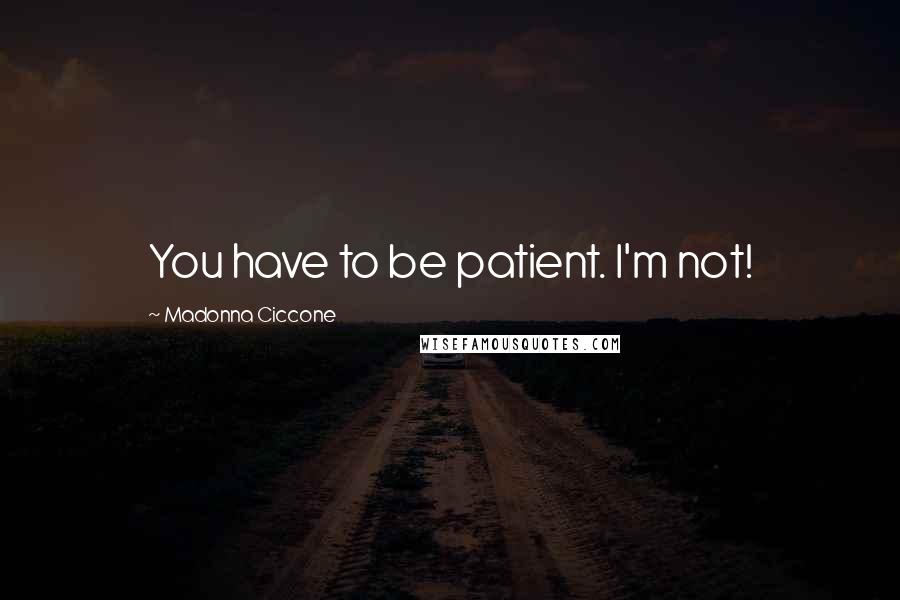 Madonna Ciccone Quotes: You have to be patient. I'm not!