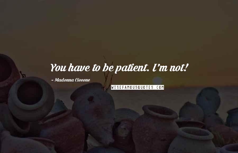Madonna Ciccone Quotes: You have to be patient. I'm not!