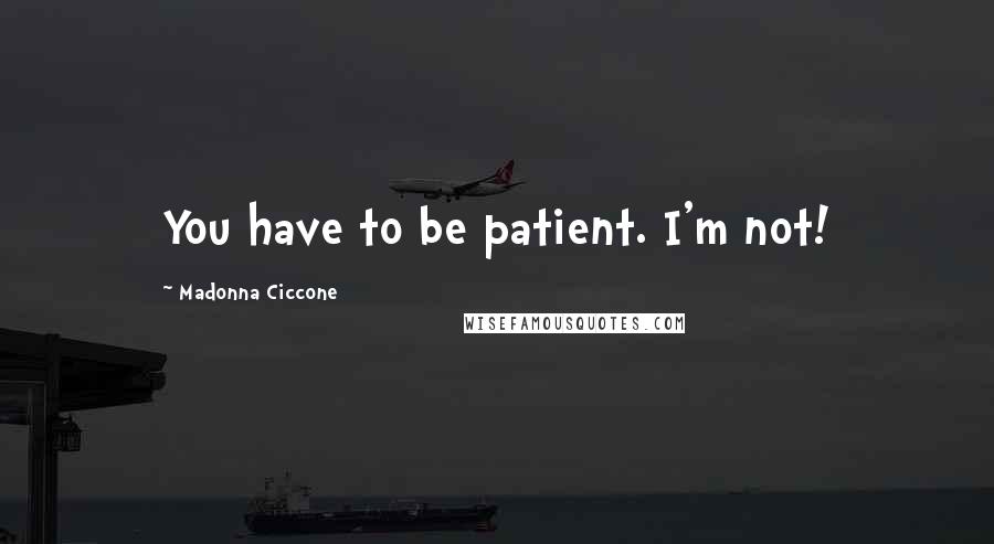 Madonna Ciccone Quotes: You have to be patient. I'm not!