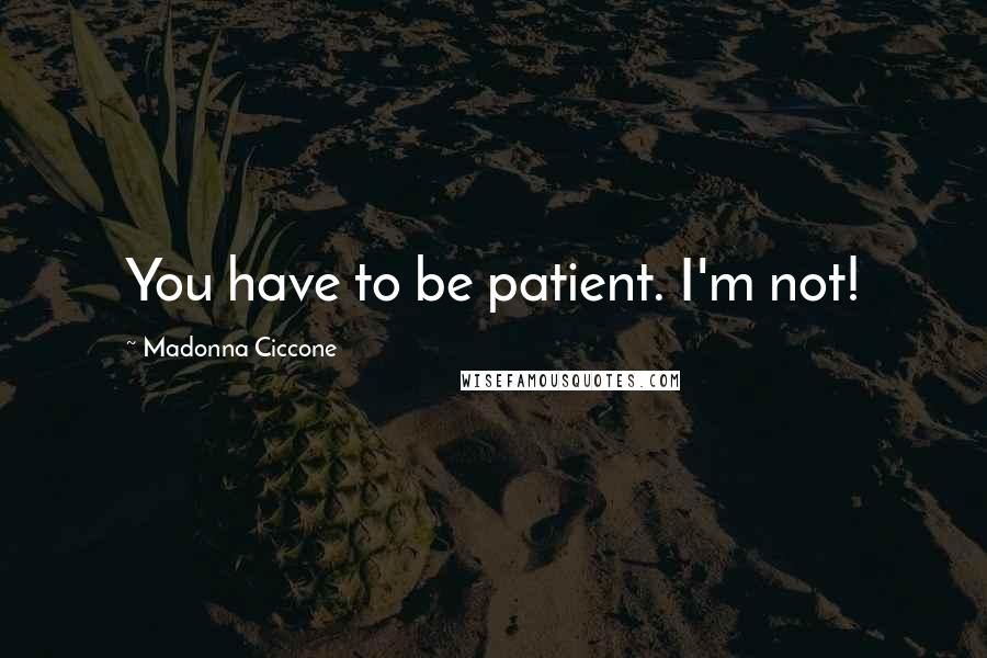 Madonna Ciccone Quotes: You have to be patient. I'm not!