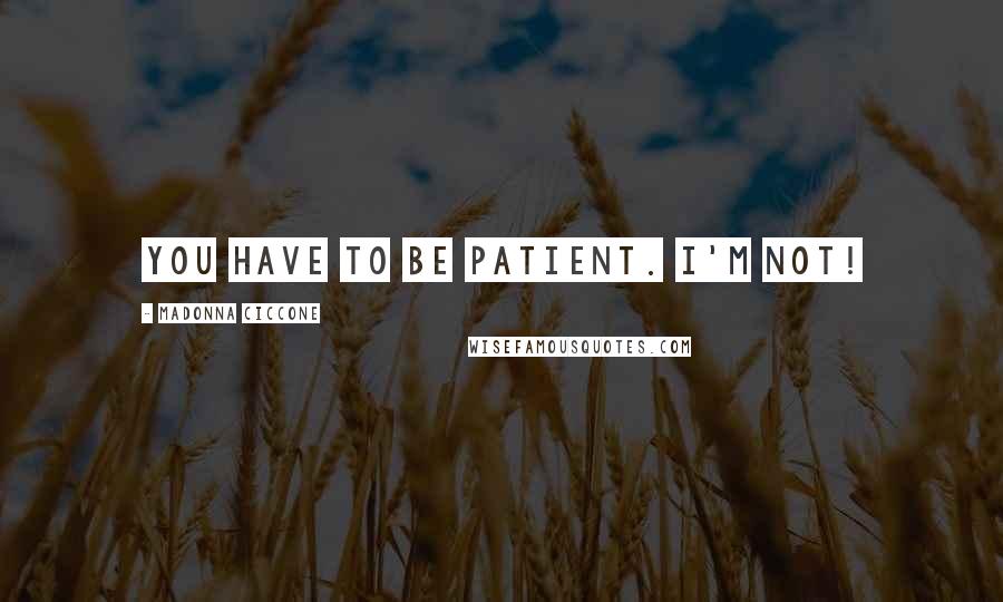 Madonna Ciccone Quotes: You have to be patient. I'm not!