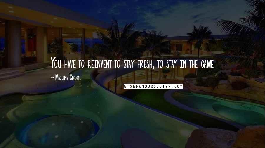 Madonna Ciccone Quotes: You have to reinvent to stay fresh, to stay in the game