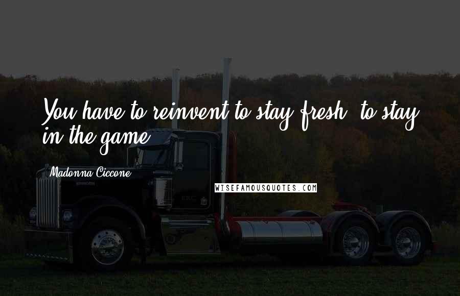Madonna Ciccone Quotes: You have to reinvent to stay fresh, to stay in the game