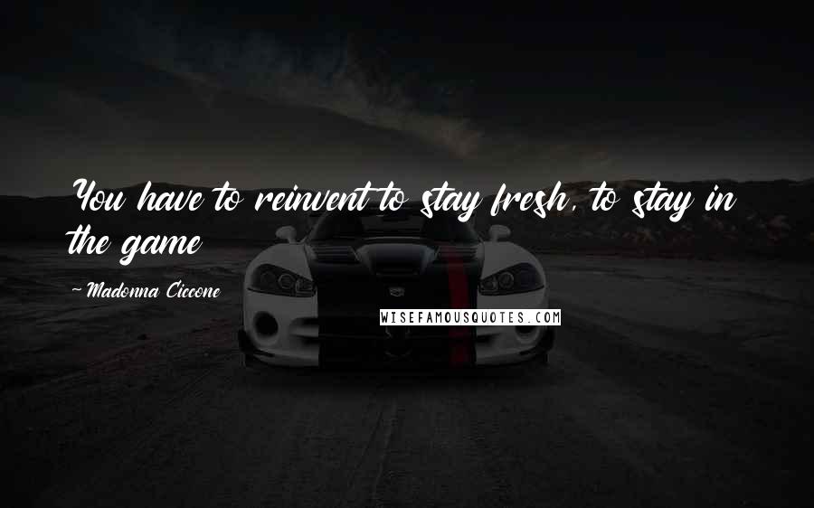 Madonna Ciccone Quotes: You have to reinvent to stay fresh, to stay in the game