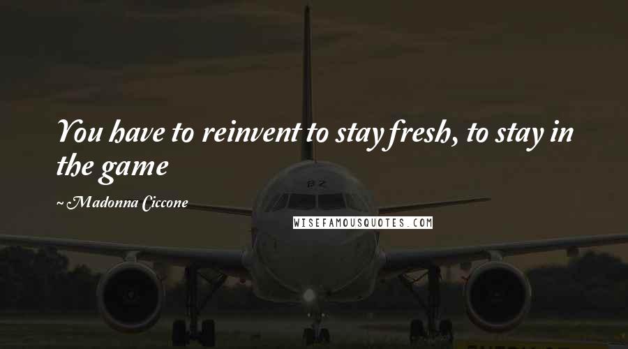 Madonna Ciccone Quotes: You have to reinvent to stay fresh, to stay in the game