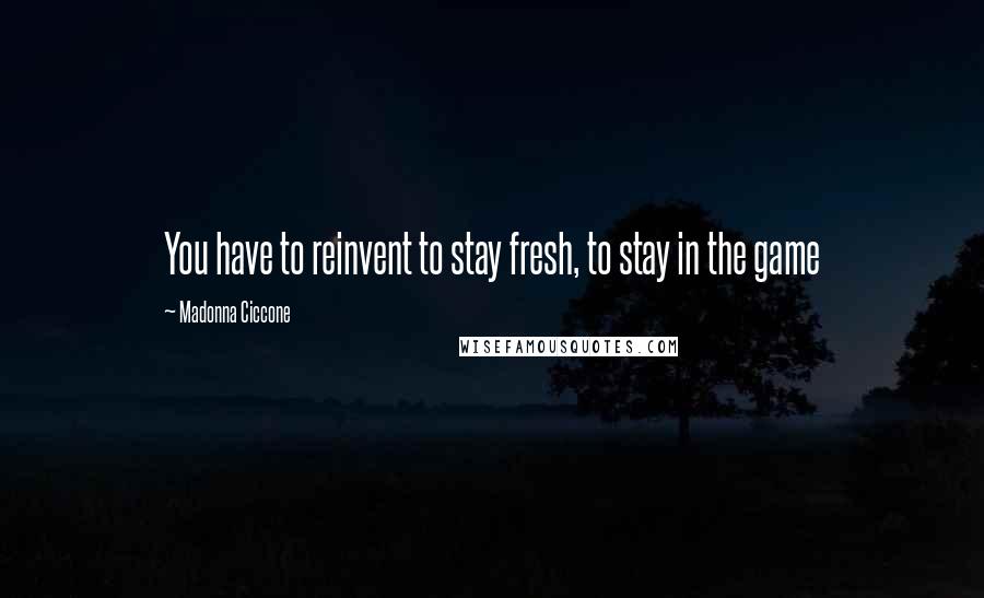 Madonna Ciccone Quotes: You have to reinvent to stay fresh, to stay in the game