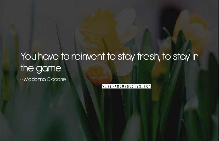 Madonna Ciccone Quotes: You have to reinvent to stay fresh, to stay in the game