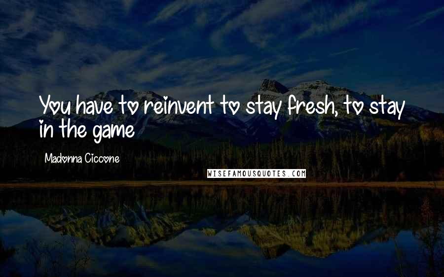 Madonna Ciccone Quotes: You have to reinvent to stay fresh, to stay in the game