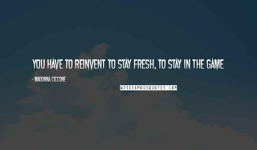 Madonna Ciccone Quotes: You have to reinvent to stay fresh, to stay in the game