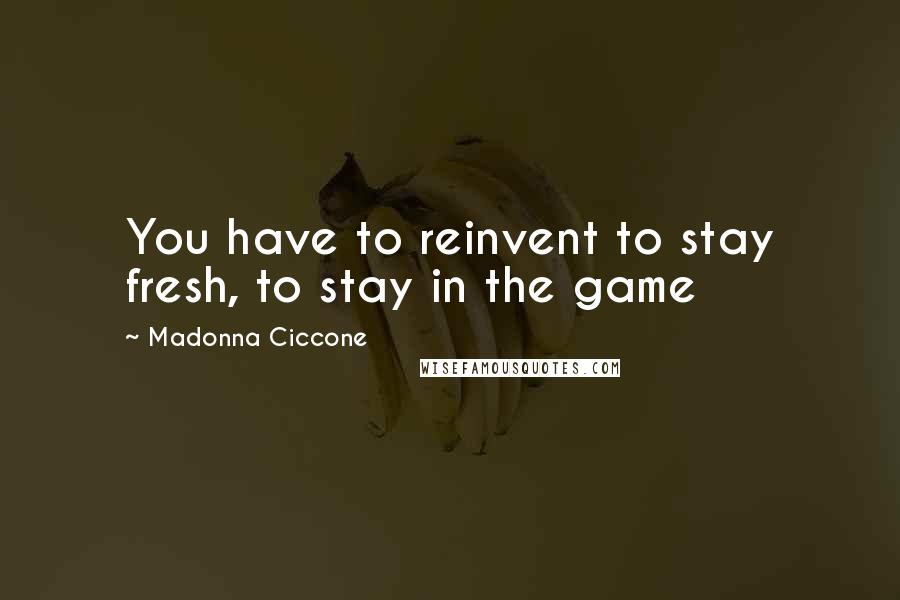 Madonna Ciccone Quotes: You have to reinvent to stay fresh, to stay in the game