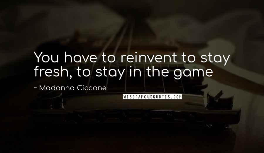 Madonna Ciccone Quotes: You have to reinvent to stay fresh, to stay in the game