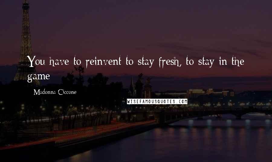 Madonna Ciccone Quotes: You have to reinvent to stay fresh, to stay in the game