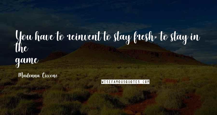 Madonna Ciccone Quotes: You have to reinvent to stay fresh, to stay in the game