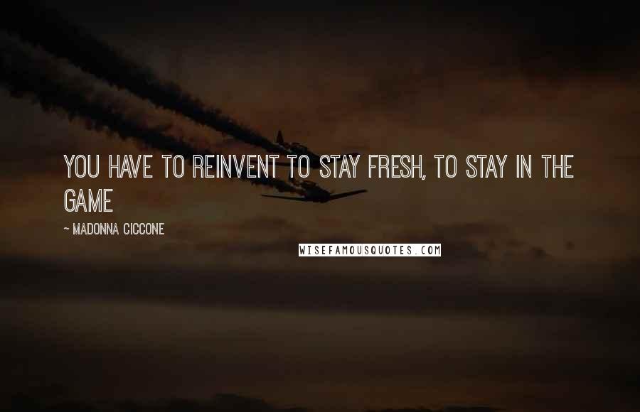 Madonna Ciccone Quotes: You have to reinvent to stay fresh, to stay in the game