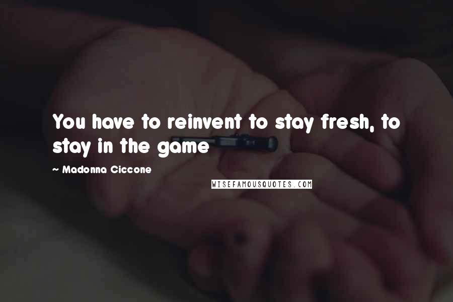 Madonna Ciccone Quotes: You have to reinvent to stay fresh, to stay in the game
