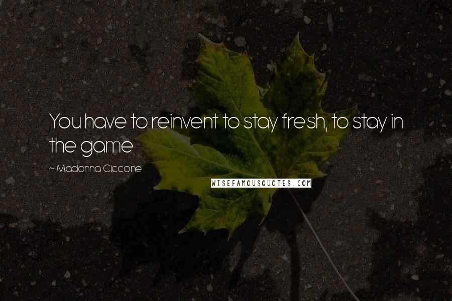 Madonna Ciccone Quotes: You have to reinvent to stay fresh, to stay in the game