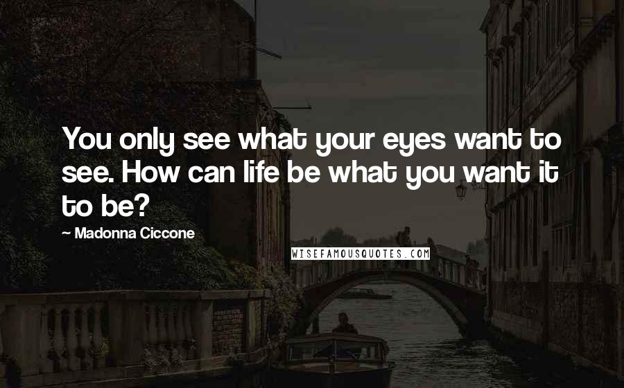 Madonna Ciccone Quotes: You only see what your eyes want to see. How can life be what you want it to be?