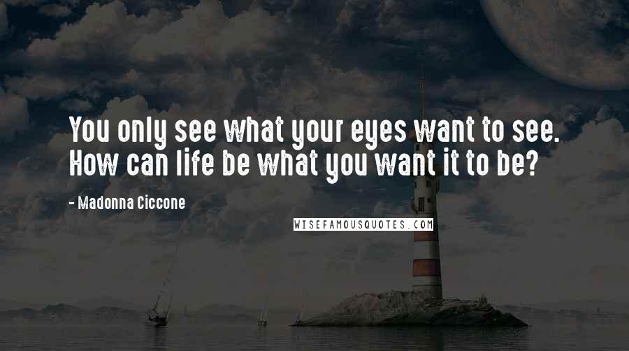 Madonna Ciccone Quotes: You only see what your eyes want to see. How can life be what you want it to be?