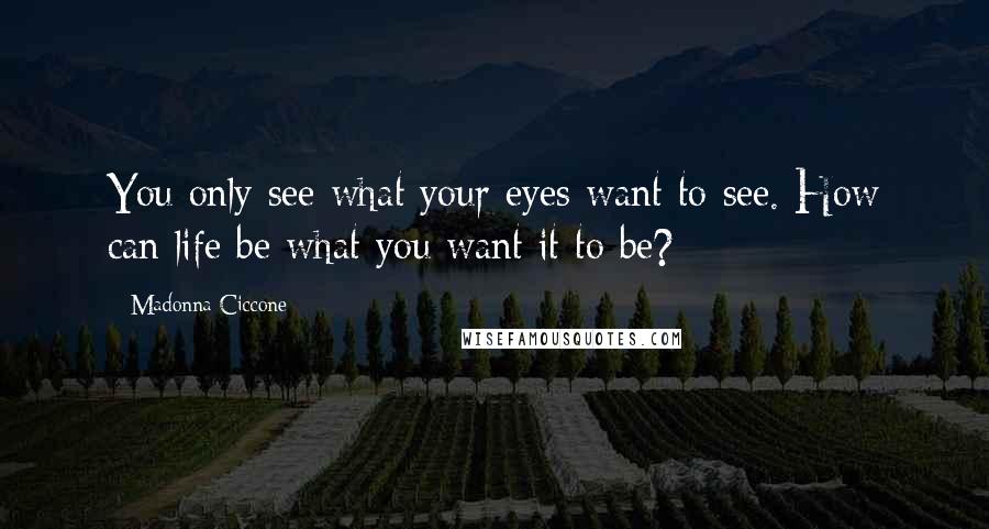 Madonna Ciccone Quotes: You only see what your eyes want to see. How can life be what you want it to be?