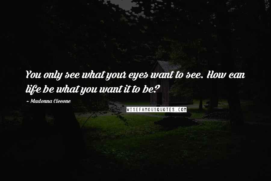 Madonna Ciccone Quotes: You only see what your eyes want to see. How can life be what you want it to be?