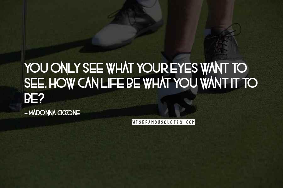 Madonna Ciccone Quotes: You only see what your eyes want to see. How can life be what you want it to be?