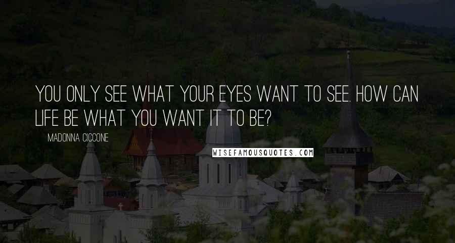 Madonna Ciccone Quotes: You only see what your eyes want to see. How can life be what you want it to be?