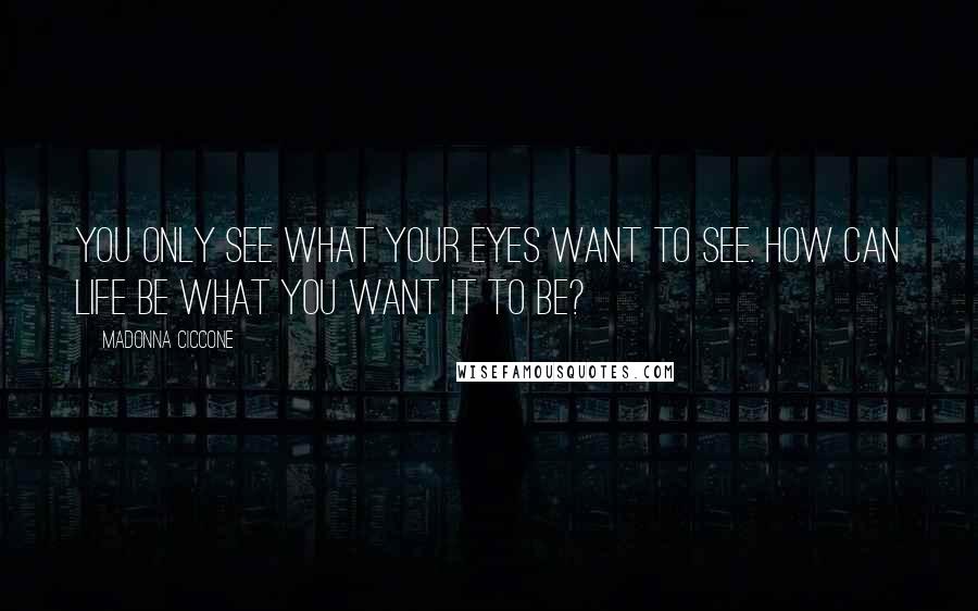 Madonna Ciccone Quotes: You only see what your eyes want to see. How can life be what you want it to be?