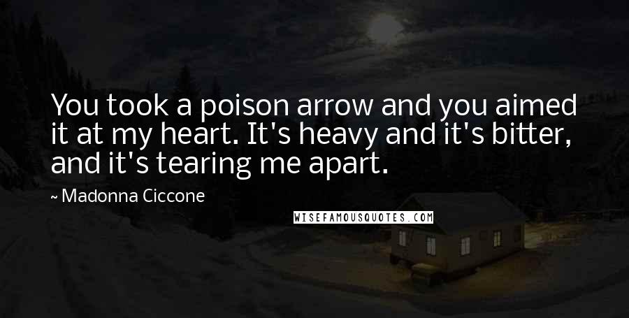 Madonna Ciccone Quotes: You took a poison arrow and you aimed it at my heart. It's heavy and it's bitter, and it's tearing me apart.