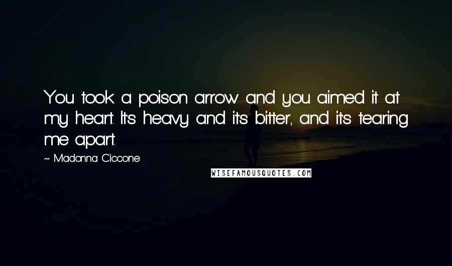 Madonna Ciccone Quotes: You took a poison arrow and you aimed it at my heart. It's heavy and it's bitter, and it's tearing me apart.