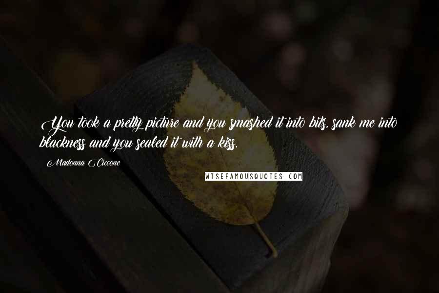 Madonna Ciccone Quotes: You took a pretty picture and you smashed it into bits, sank me into blackness and you sealed it with a kiss.