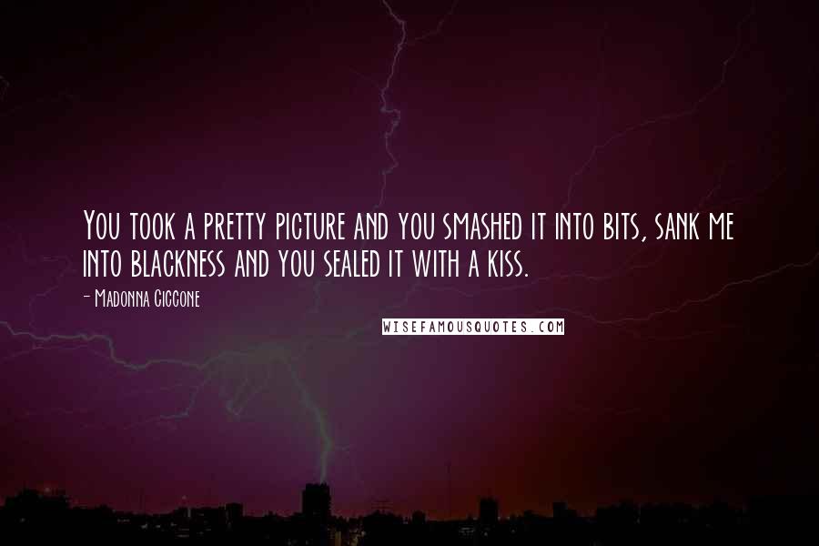Madonna Ciccone Quotes: You took a pretty picture and you smashed it into bits, sank me into blackness and you sealed it with a kiss.