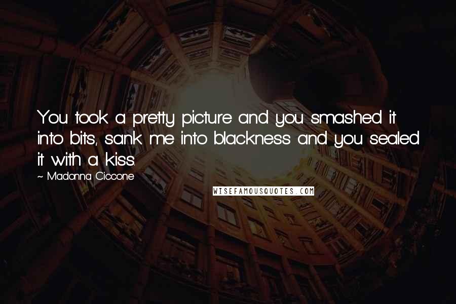 Madonna Ciccone Quotes: You took a pretty picture and you smashed it into bits, sank me into blackness and you sealed it with a kiss.