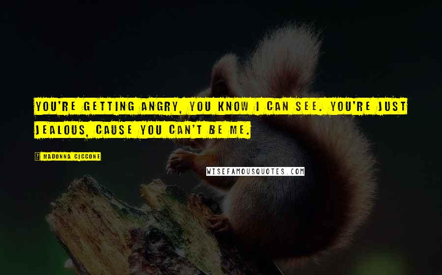 Madonna Ciccone Quotes: You're getting angry, you know I can see. You're just jealous, cause you can't be me.
