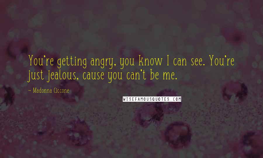 Madonna Ciccone Quotes: You're getting angry, you know I can see. You're just jealous, cause you can't be me.