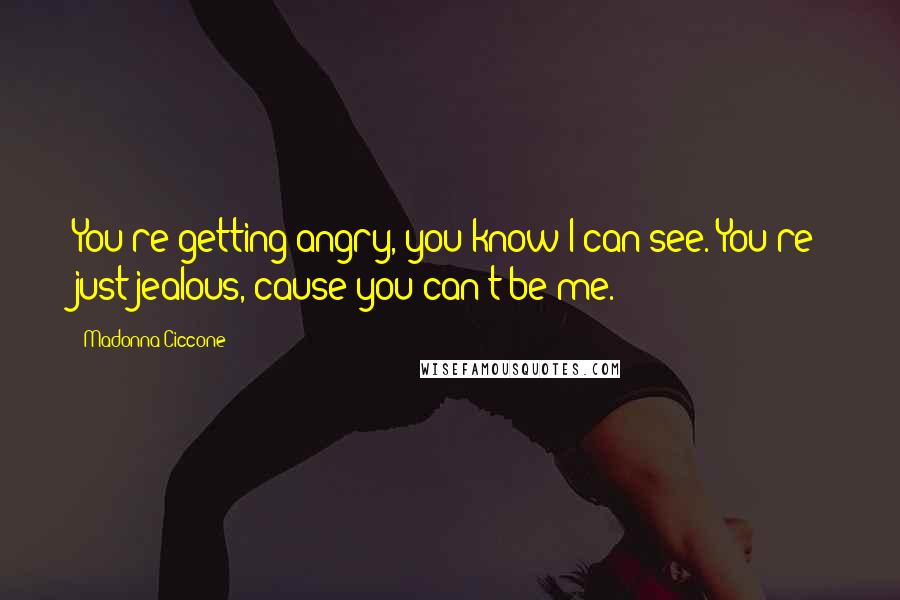 Madonna Ciccone Quotes: You're getting angry, you know I can see. You're just jealous, cause you can't be me.