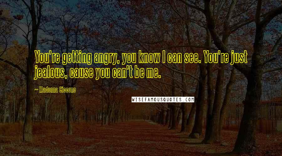 Madonna Ciccone Quotes: You're getting angry, you know I can see. You're just jealous, cause you can't be me.