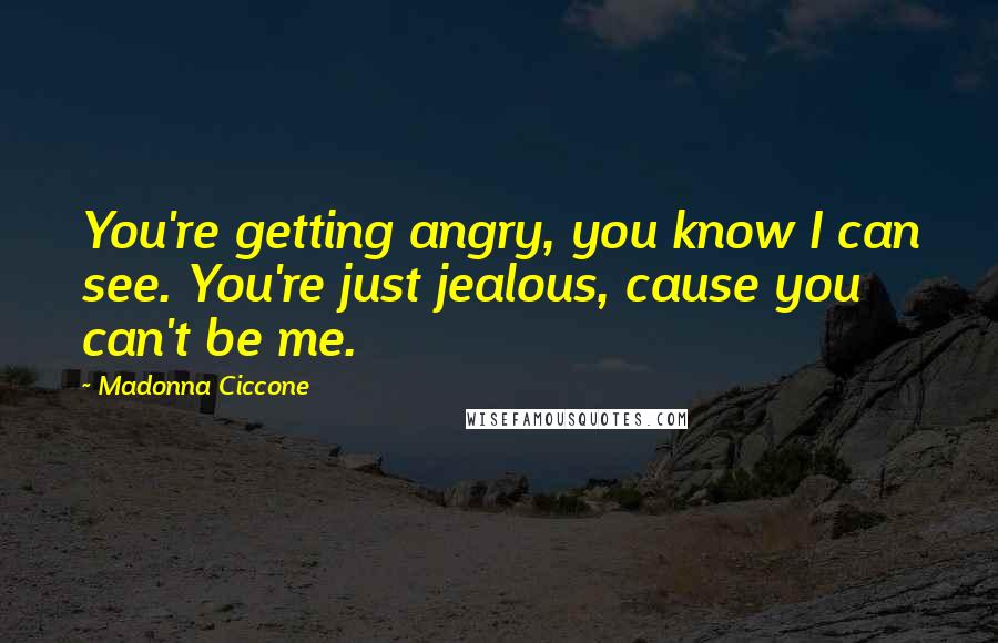 Madonna Ciccone Quotes: You're getting angry, you know I can see. You're just jealous, cause you can't be me.