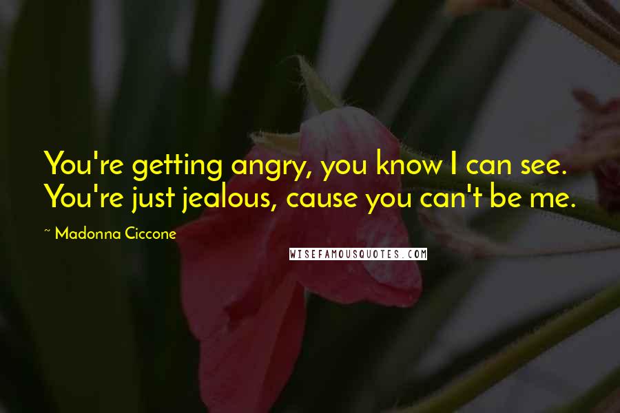 Madonna Ciccone Quotes: You're getting angry, you know I can see. You're just jealous, cause you can't be me.
