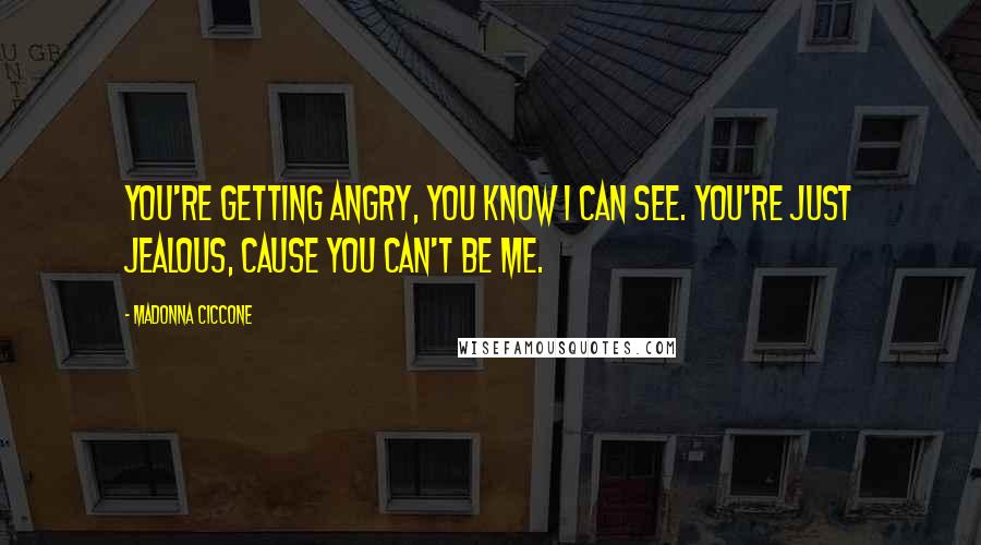 Madonna Ciccone Quotes: You're getting angry, you know I can see. You're just jealous, cause you can't be me.