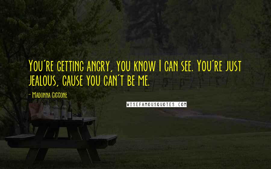 Madonna Ciccone Quotes: You're getting angry, you know I can see. You're just jealous, cause you can't be me.