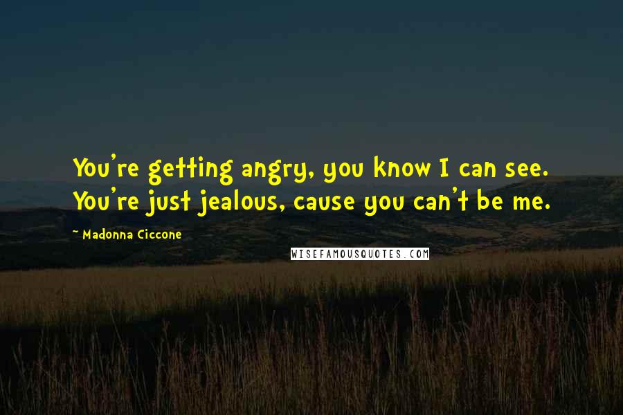 Madonna Ciccone Quotes: You're getting angry, you know I can see. You're just jealous, cause you can't be me.