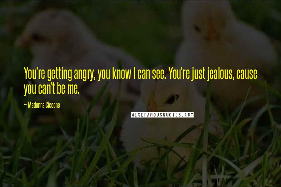 Madonna Ciccone Quotes: You're getting angry, you know I can see. You're just jealous, cause you can't be me.