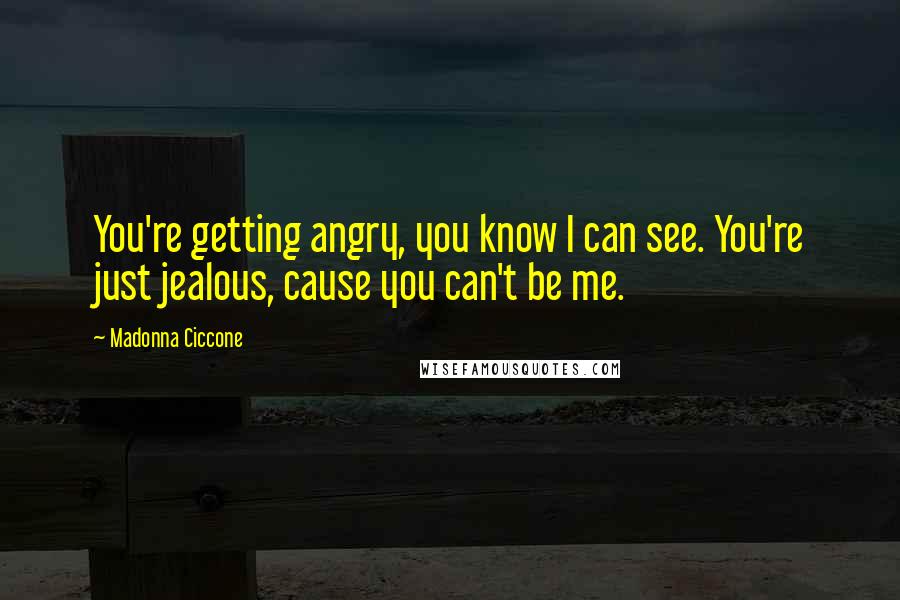 Madonna Ciccone Quotes: You're getting angry, you know I can see. You're just jealous, cause you can't be me.