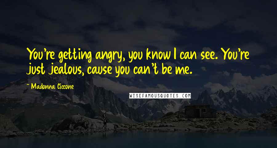 Madonna Ciccone Quotes: You're getting angry, you know I can see. You're just jealous, cause you can't be me.
